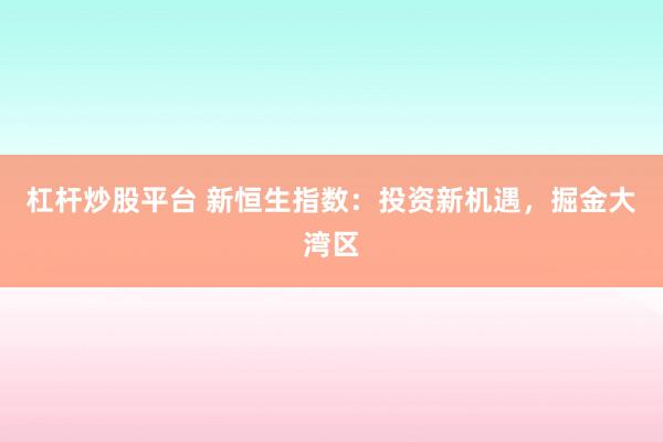 杠杆炒股平台 新恒生指数：投资新机遇，掘金大湾区
