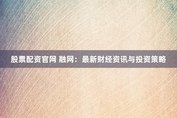股票配资官网 融网：最新财经资讯与投资策略