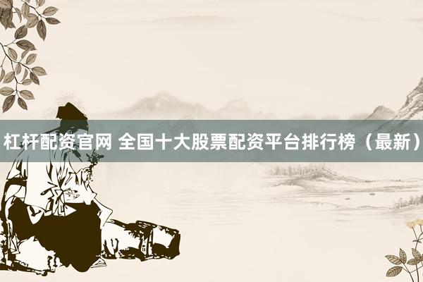 杠杆配资官网 全国十大股票配资平台排行榜（最新）