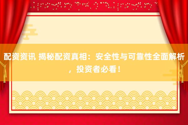 配资资讯 揭秘配资真相：安全性与可靠性全面解析，投资者必看！