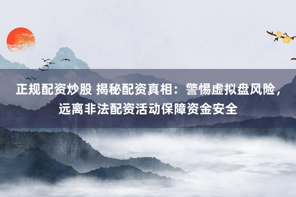 正规配资炒股 揭秘配资真相：警惕虚拟盘风险，远离非法配资活动保障资金安全