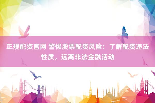 正规配资官网 警惕股票配资风险：了解配资违法性质，远离非法金融活动