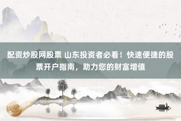 配资炒股网股票 山东投资者必看！快速便捷的股票开户指南，助力您的财富增值