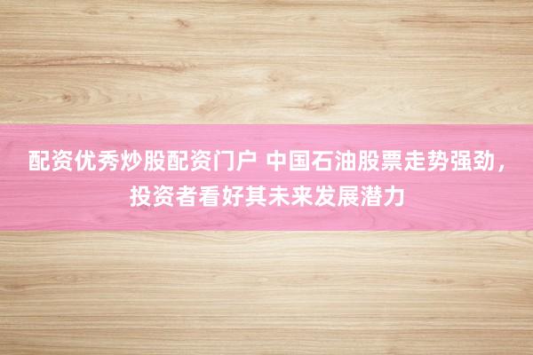 配资优秀炒股配资门户 中国石油股票走势强劲，投资者看好其未来发展潜力