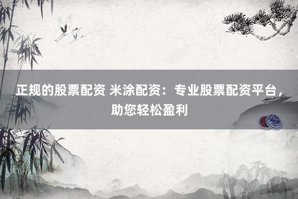 正规的股票配资 米涂配资：专业股票配资平台，助您轻松盈利