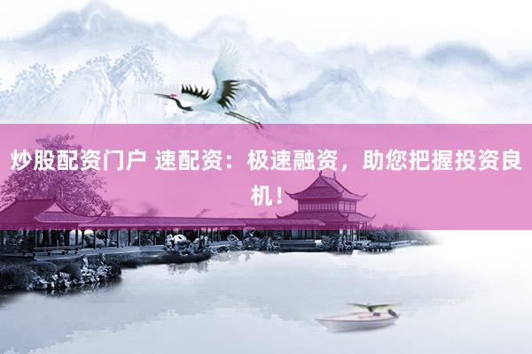 炒股配资门户 速配资：极速融资，助您把握投资良机！
