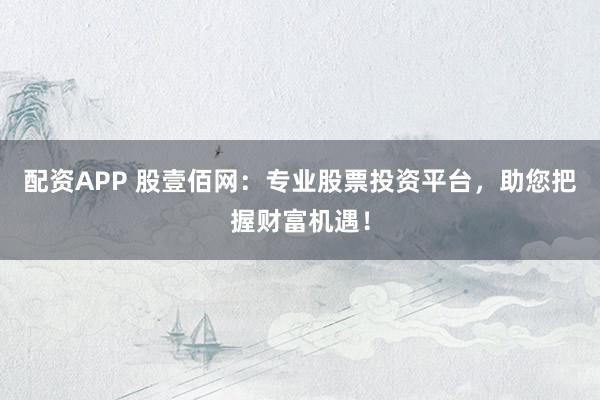 配资APP 股壹佰网：专业股票投资平台，助您把握财富机遇！