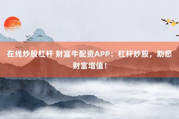 在线炒股杠杆 财富牛配资APP：杠杆炒股，助您财富增值！