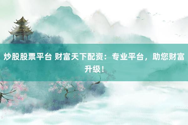 炒股股票平台 财富天下配资：专业平台，助您财富升级！