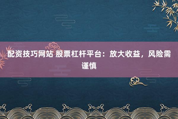 配资技巧网站 股票杠杆平台：放大收益，风险需谨慎
