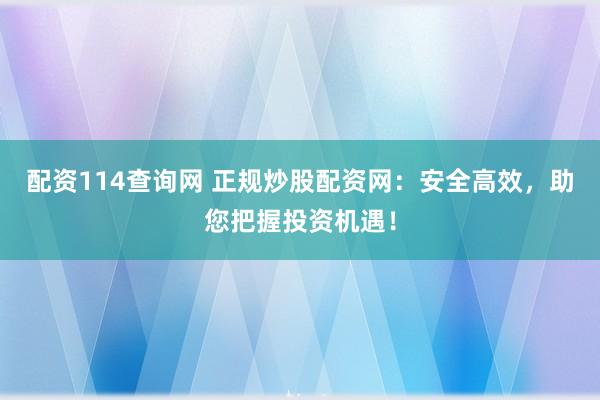配资114查询网 正规炒股配资网：安全高效，助您把握投资机遇！