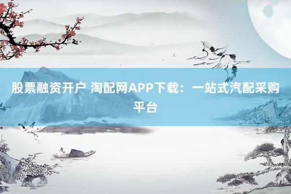股票融资开户 淘配网APP下载：一站式汽配采购平台