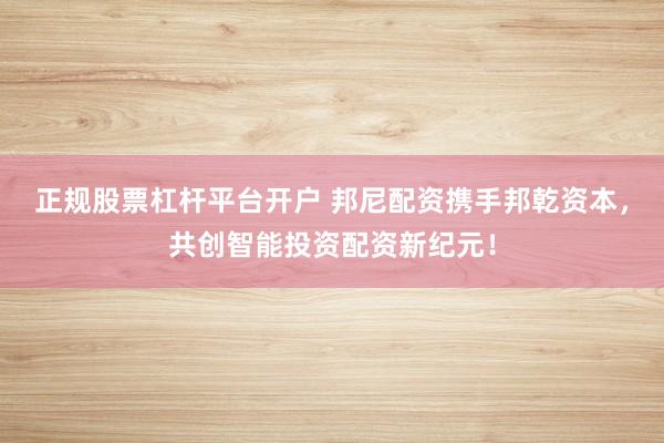 正规股票杠杆平台开户 邦尼配资携手邦乾资本，共创智能投资配资新纪元！