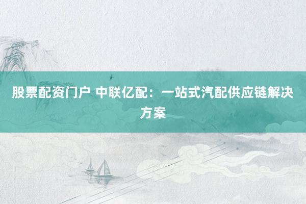 股票配资门户 中联亿配：一站式汽配供应链解决方案