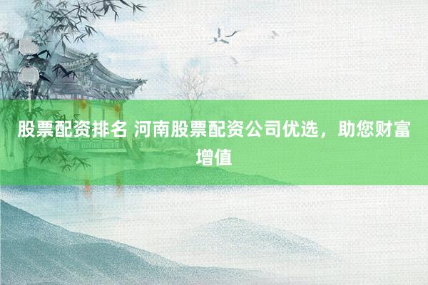 股票配资排名 河南股票配资公司优选，助您财富增值
