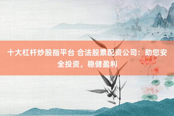 十大杠杆炒股指平台 合法股票配资公司：助您安全投资，稳健盈利