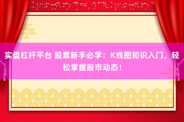 实盘杠杆平台 股票新手必学：K线图知识入门，轻松掌握股市动态！