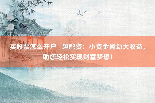 买股票怎么开户   趣配资：小资金撬动大收益，助您轻松实现财富梦想！