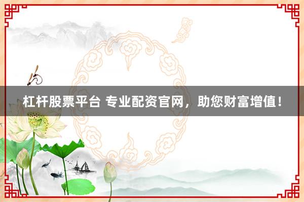 杠杆股票平台 专业配资官网，助您财富增值！