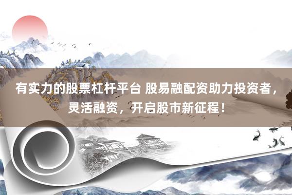 有实力的股票杠杆平台 股易融配资助力投资者，灵活融资，开启股市新征程！