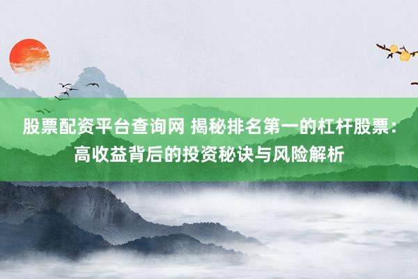 股票配资平台查询网 揭秘排名第一的杠杆股票：高收益背后的投资秘诀与风险解析