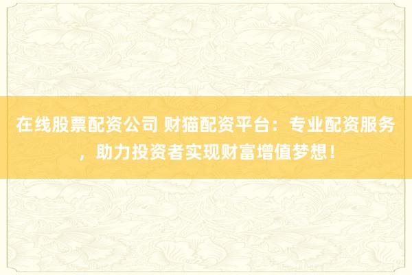 在线股票配资公司 财猫配资平台：专业配资服务，助力投资者实现财富增值梦想！