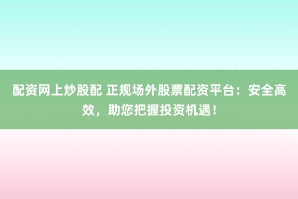 配资网上炒股配 正规场外股票配资平台：安全高效，助您把握投资机遇！
