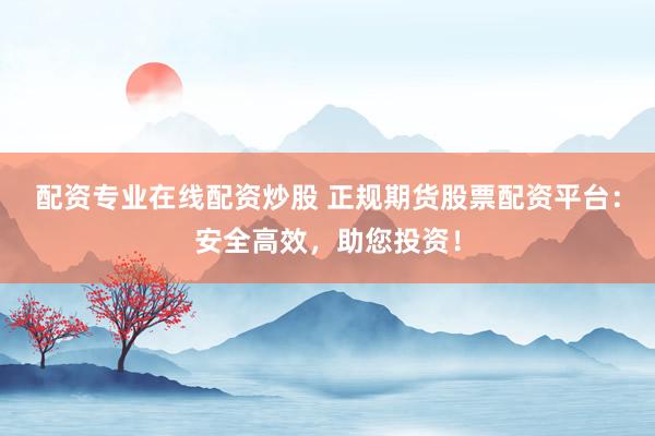 配资专业在线配资炒股 正规期货股票配资平台：安全高效，助您投资！