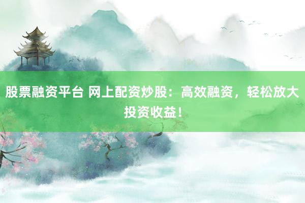 股票融资平台 网上配资炒股：高效融资，轻松放大投资收益！