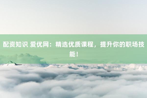 配资知识 爱优网：精选优质课程，提升你的职场技能！