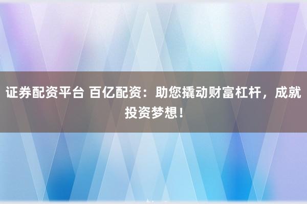 证券配资平台 百亿配资：助您撬动财富杠杆，成就投资梦想！