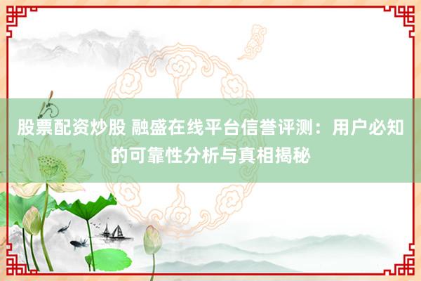股票配资炒股 融盛在线平台信誉评测：用户必知的可靠性分析与真相揭秘