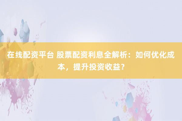 在线配资平台 股票配资利息全解析：如何优化成本，提升投资收益？