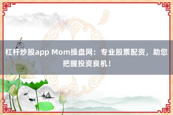 杠杆炒股app Mom操盘网：专业股票配资，助您把握投资良机！