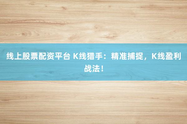 线上股票配资平台 K线猎手：精准捕捉，K线盈利战法！