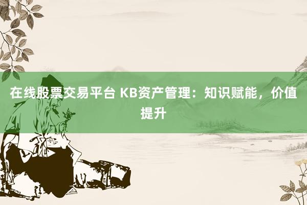 在线股票交易平台 KB资产管理：知识赋能，价值提升