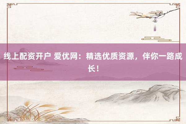 线上配资开户 爱优网：精选优质资源，伴你一路成长！