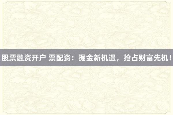 股票融资开户 票配资：掘金新机遇，抢占财富先机！