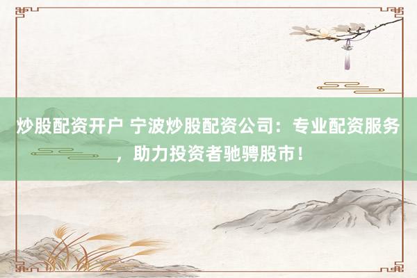 炒股配资开户 宁波炒股配资公司：专业配资服务，助力投资者驰骋股市！