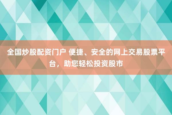 全国炒股配资门户 便捷、安全的网上交易股票平台，助您轻松投资股市