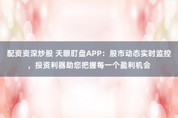 配资资深炒股 天眼盯盘APP：股市动态实时监控，投资利器助您把握每一个盈利机会
