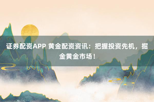 证券配资APP 黄金配资资讯：把握投资先机，掘金黄金市场！