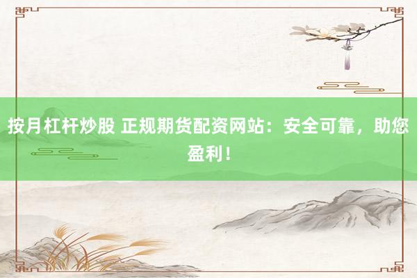 按月杠杆炒股 正规期货配资网站：安全可靠，助您盈利！