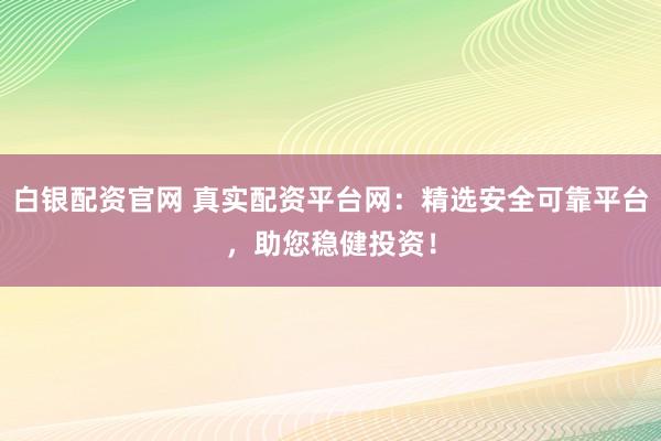 白银配资官网 真实配资平台网：精选安全可靠平台，助您稳健投资！