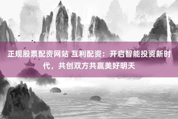 正规股票配资网站 互利配资：开启智能投资新时代，共创双方共赢美好明天