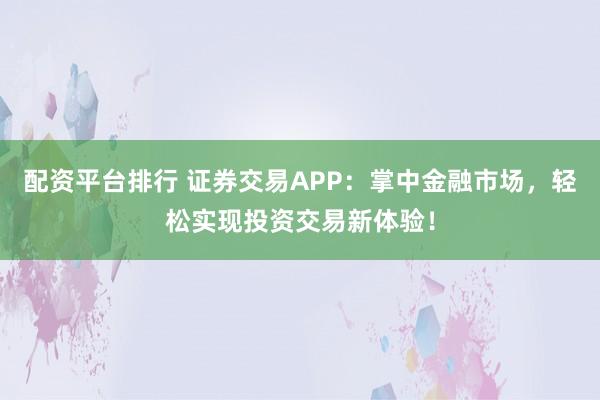 配资平台排行 证券交易APP：掌中金融市场，轻松实现投资交易新体验！