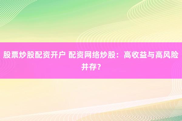 股票炒股配资开户 配资网络炒股：高收益与高风险并存？