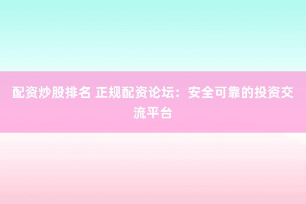 配资炒股排名 正规配资论坛：安全可靠的投资交流平台