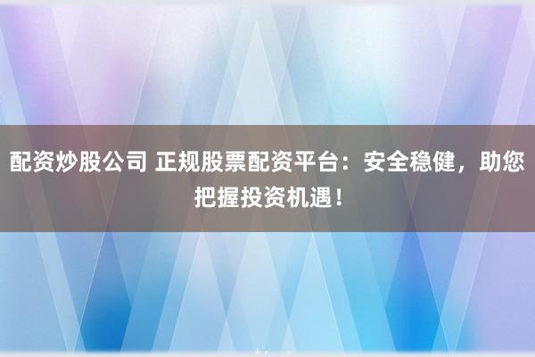 配资炒股公司 正规股票配资平台：安全稳健，助您把握投资机遇！