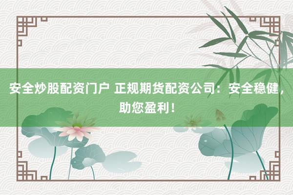 安全炒股配资门户 正规期货配资公司：安全稳健，助您盈利！